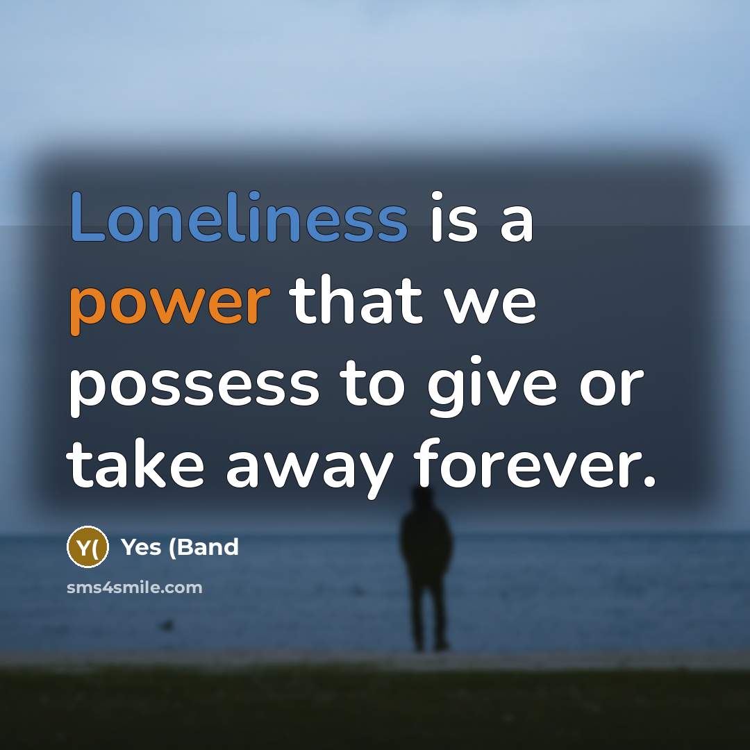 “Loneliness is a power that we possess to give or take away forever.” quote by Yes (Band