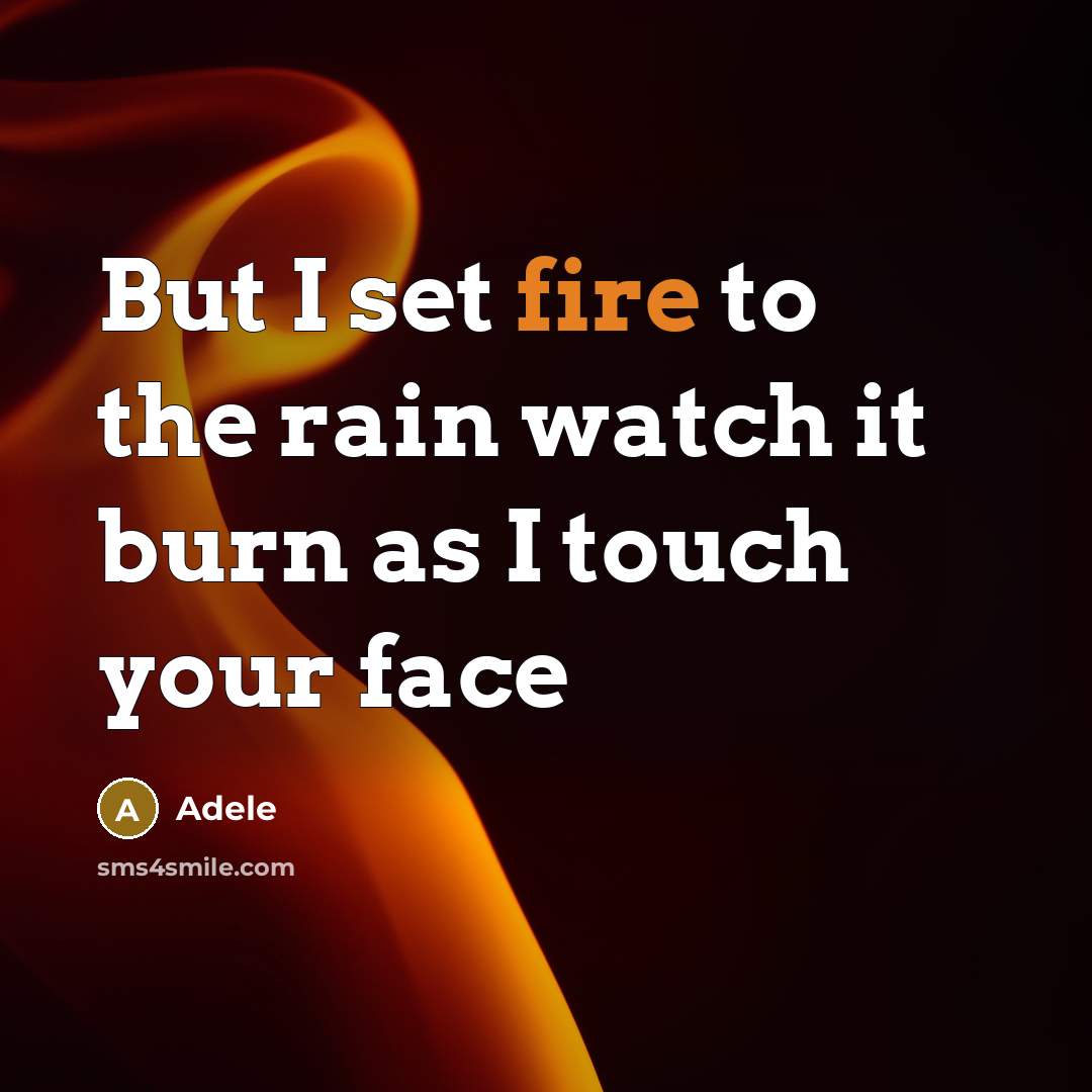 “But I set fire to the rain watch it burn as I touch your face” quote by Adele