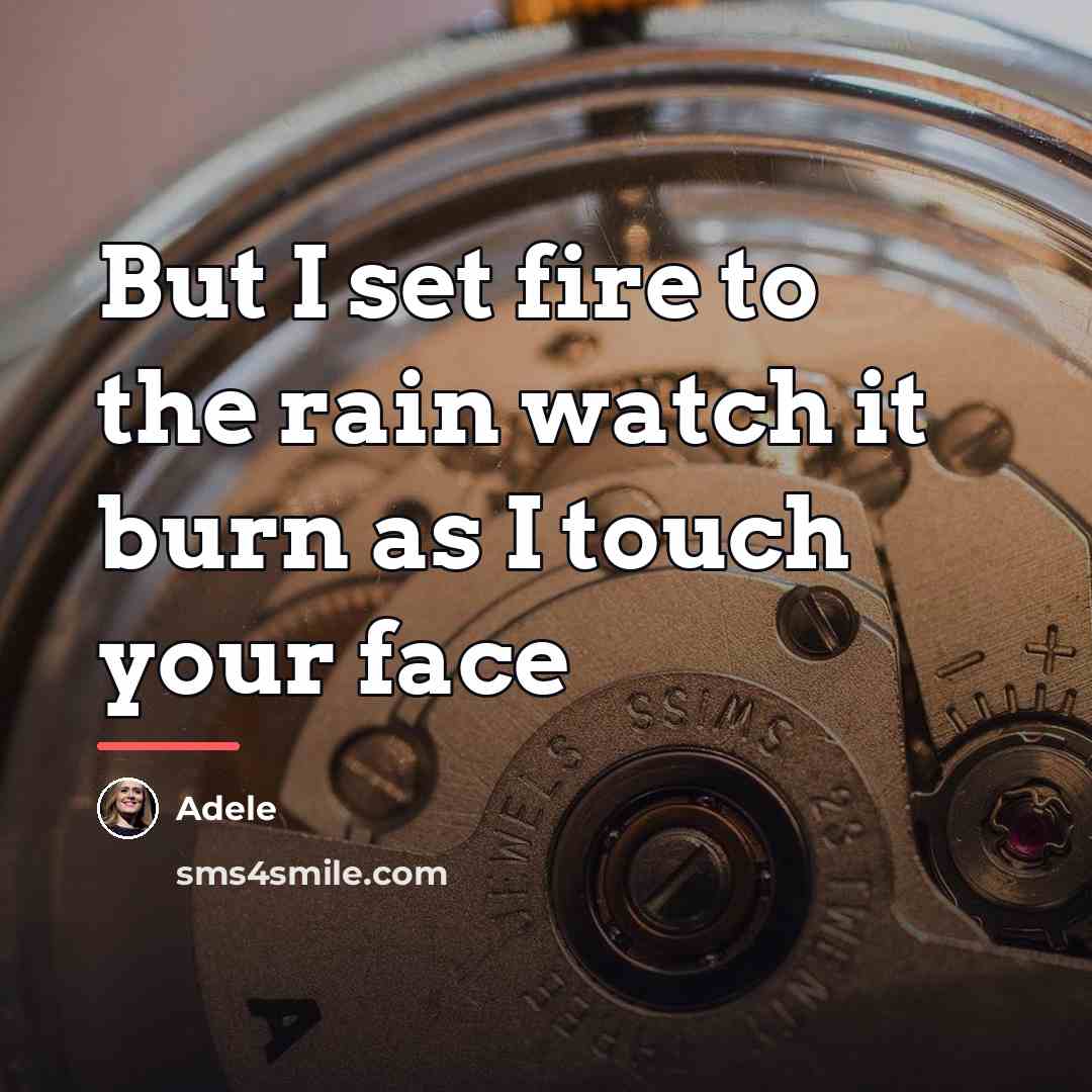 “But I set fire to the rain watch it burn…” quote by Adele