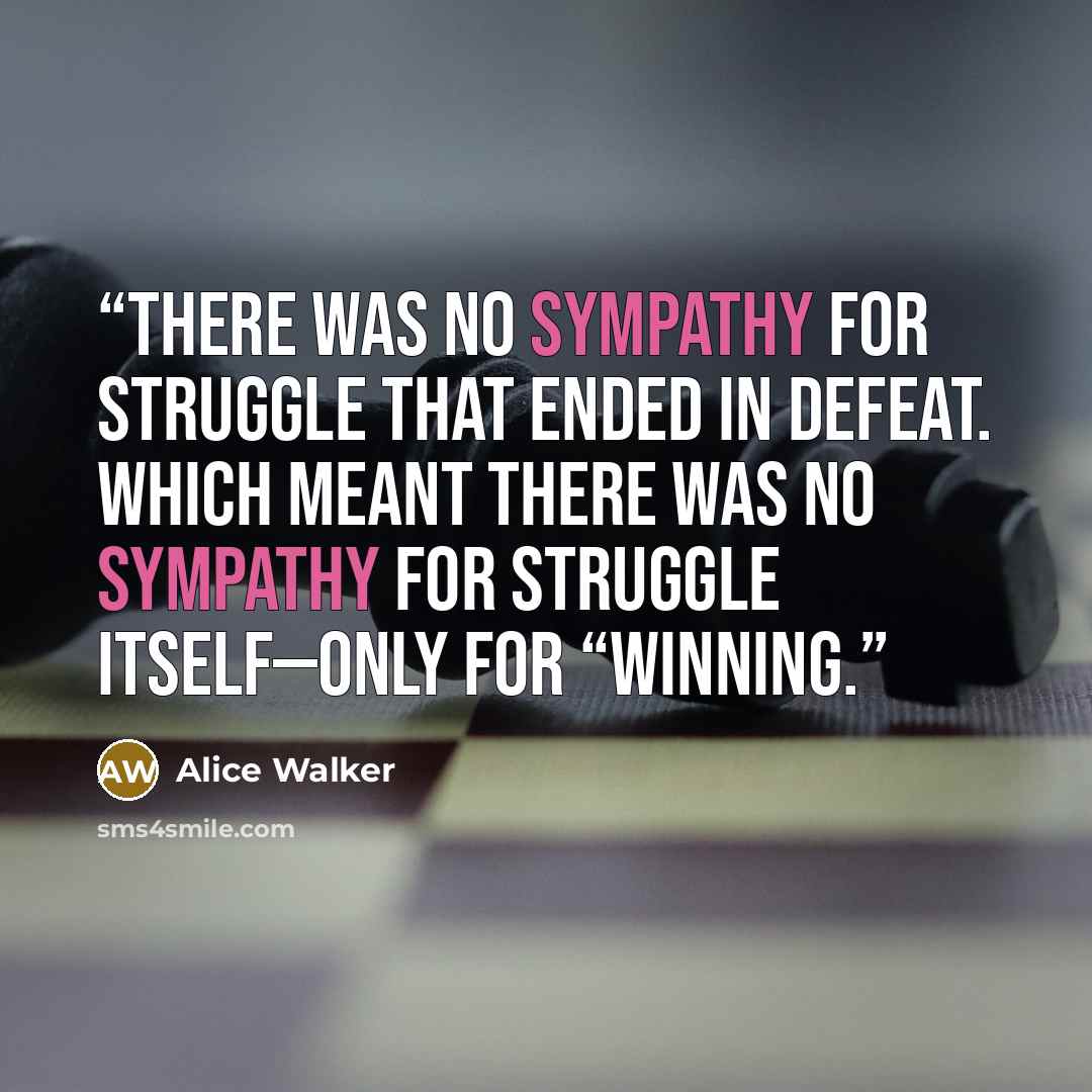 “there was no sympathy for struggle that ended in defeat. Which meant there was no sympathy for struggle itself—only for “winning.” quote by Alice Walker