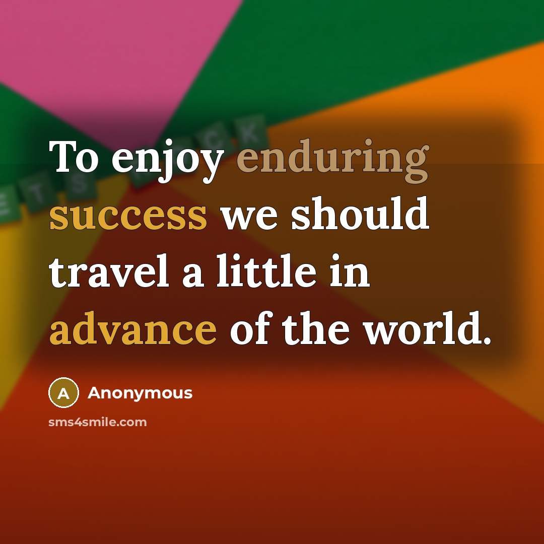 “To enjoy enduring success we should travel a little in advance of the world.” quote by Anonymous
