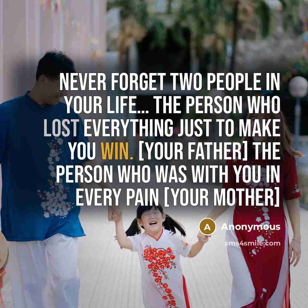 “Never forget two people in your life… The person who lost everything just to make you win. [your father] The person who was with you in every pain [your mother]” quote by Anonymous
