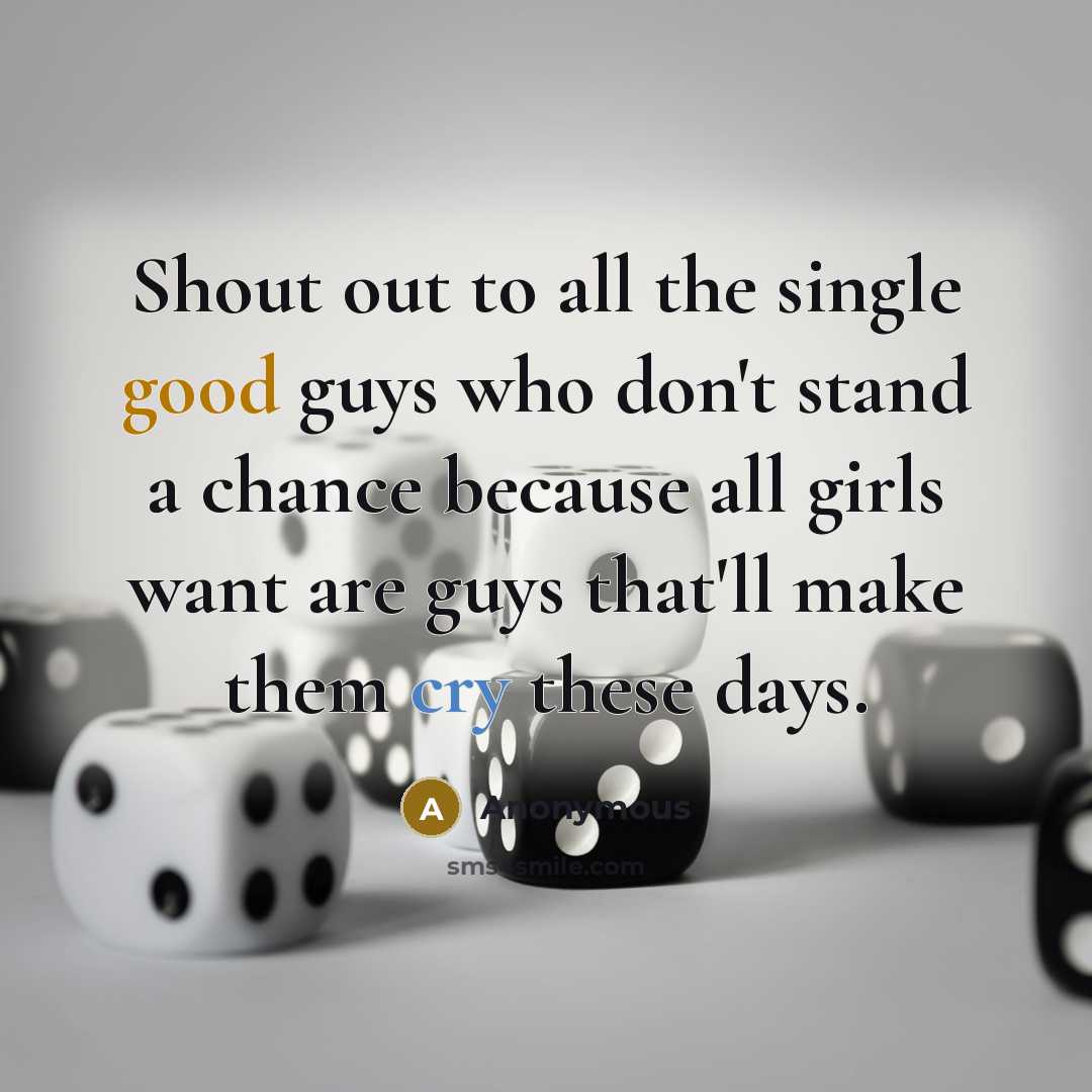 “Shout out to all the single good guys who don't stand a chance because all girls want are guys that'll make them cry these days.” quote by Anonymous