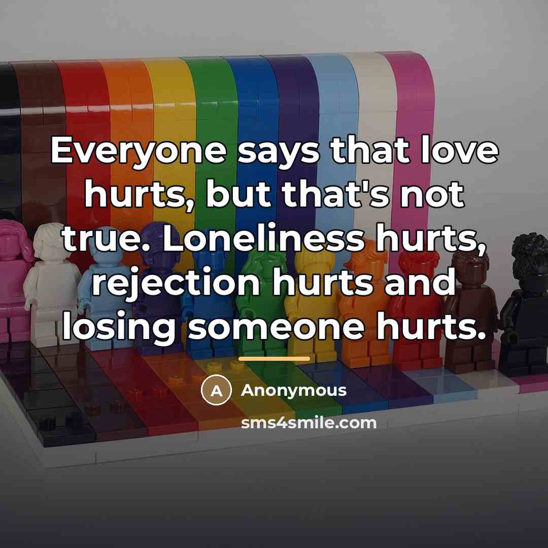 “Everyone says that love hurts, but that's not true. Loneliness…” quote by Anonymous
