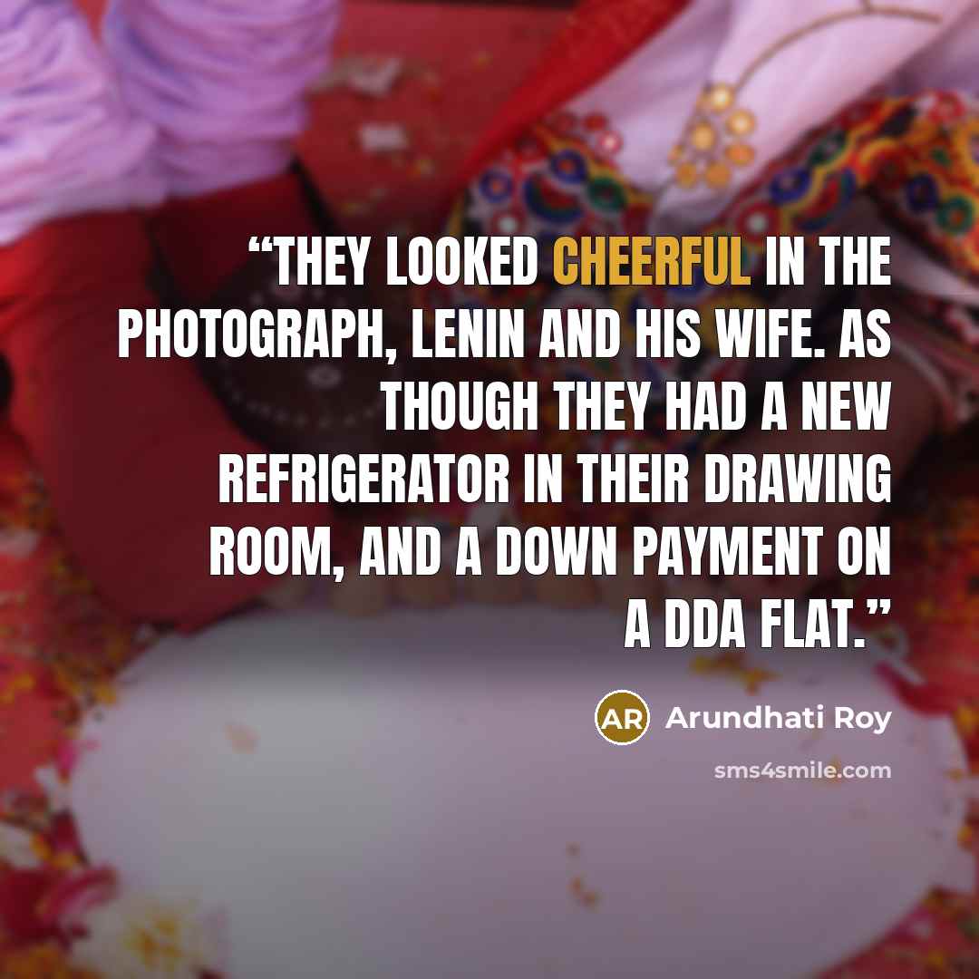 “They looked cheerful in the photograph, Lenin and his wife. As though they had a new refrigerator in their drawing room, and a down payment on a DDA flat.” quote by Arundhati Roy
