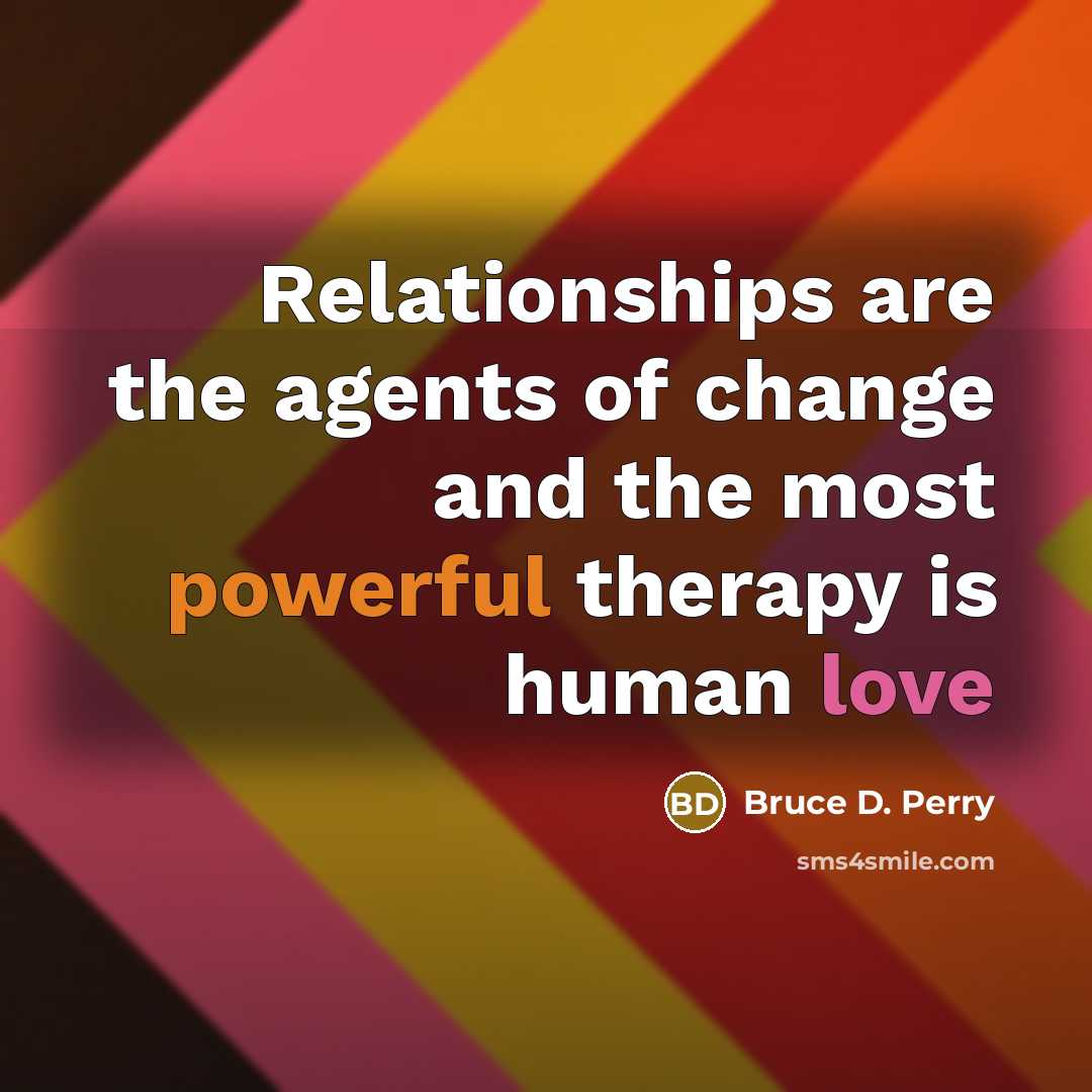 “Relationships are the agents of change and the most powerful…” quote by Bruce D. Perry