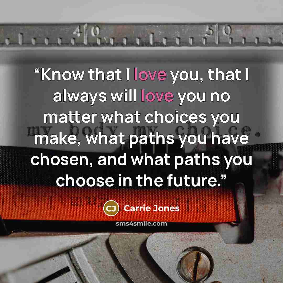 “Know that I love you, that I always will love you no matter what choices you make, what paths you have chosen, and what paths you choose in the future.” quote by Carrie Jones