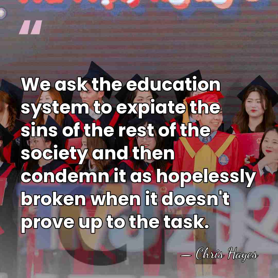 We ask the education system to expiate the sins of the rest&hellip; - Chris Hayes