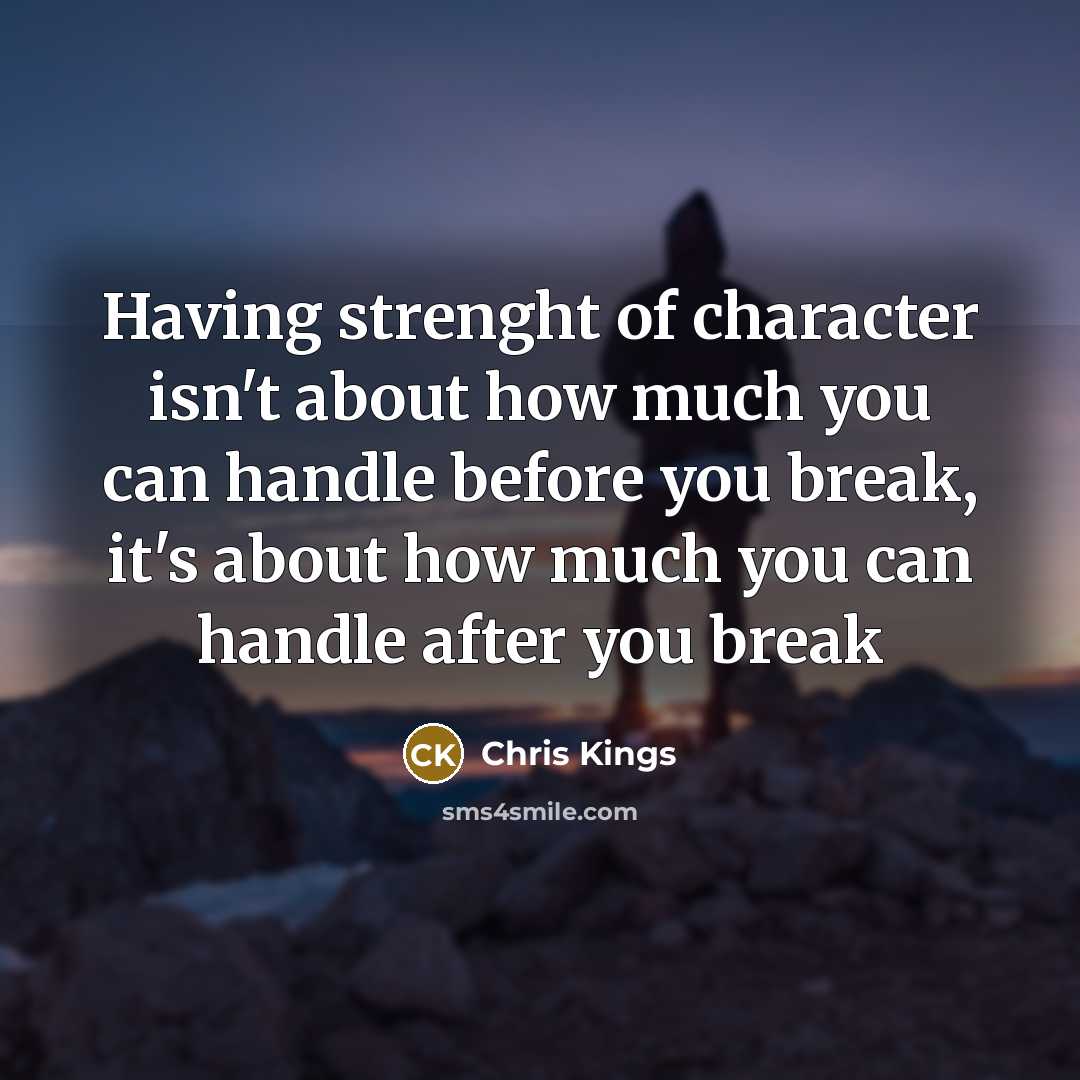 “Having strenght of character isn't about how much you can handle before you break, it's about how much you can handle after you break” quote by Chris Kings