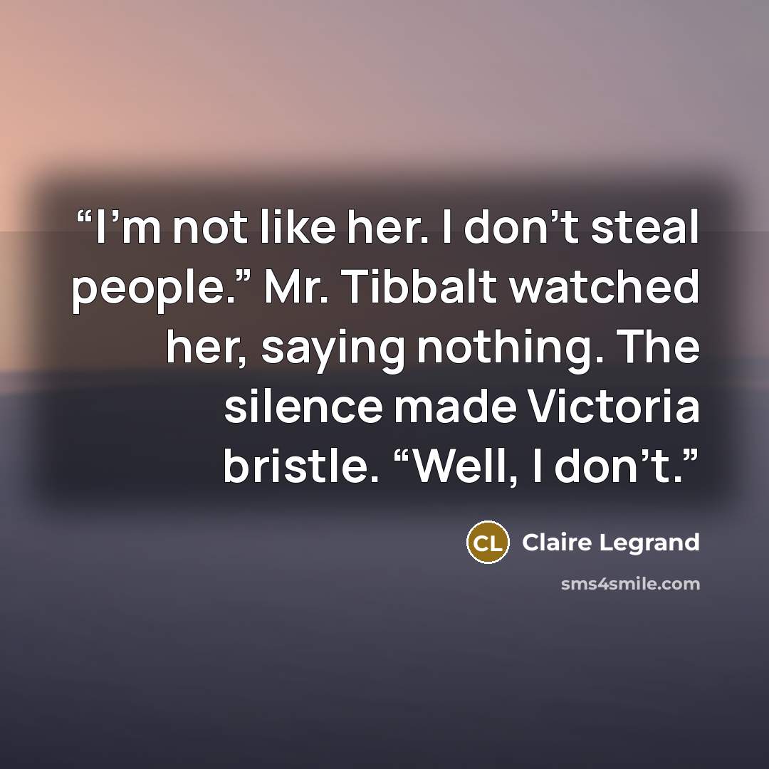 “I’m not like her. I don’t steal people.” Mr. Tibbalt watched her, saying nothing. The silence made Victoria bristle. “Well, I don’t.” quote by Claire Legrand