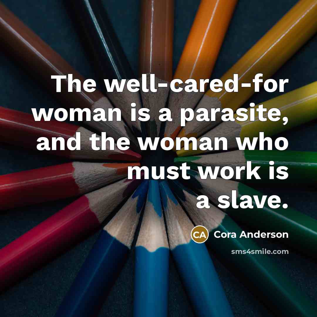 “The well-cared-for woman is a parasite, and the woman who must work is a slave.” quote by Cora Anderson