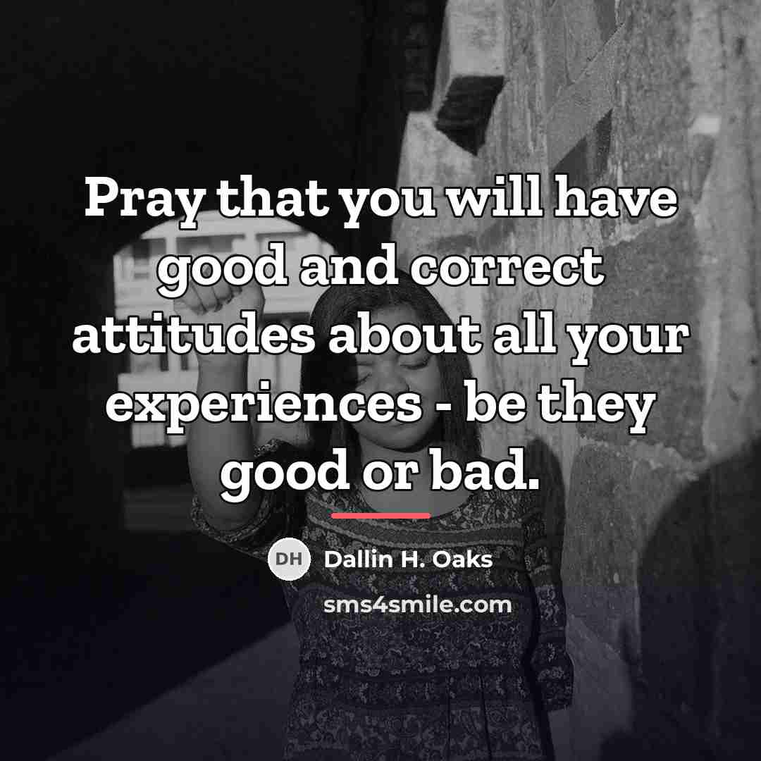 “Pray that you will have good and correct attitudes about…” quote by Dallin H. Oaks