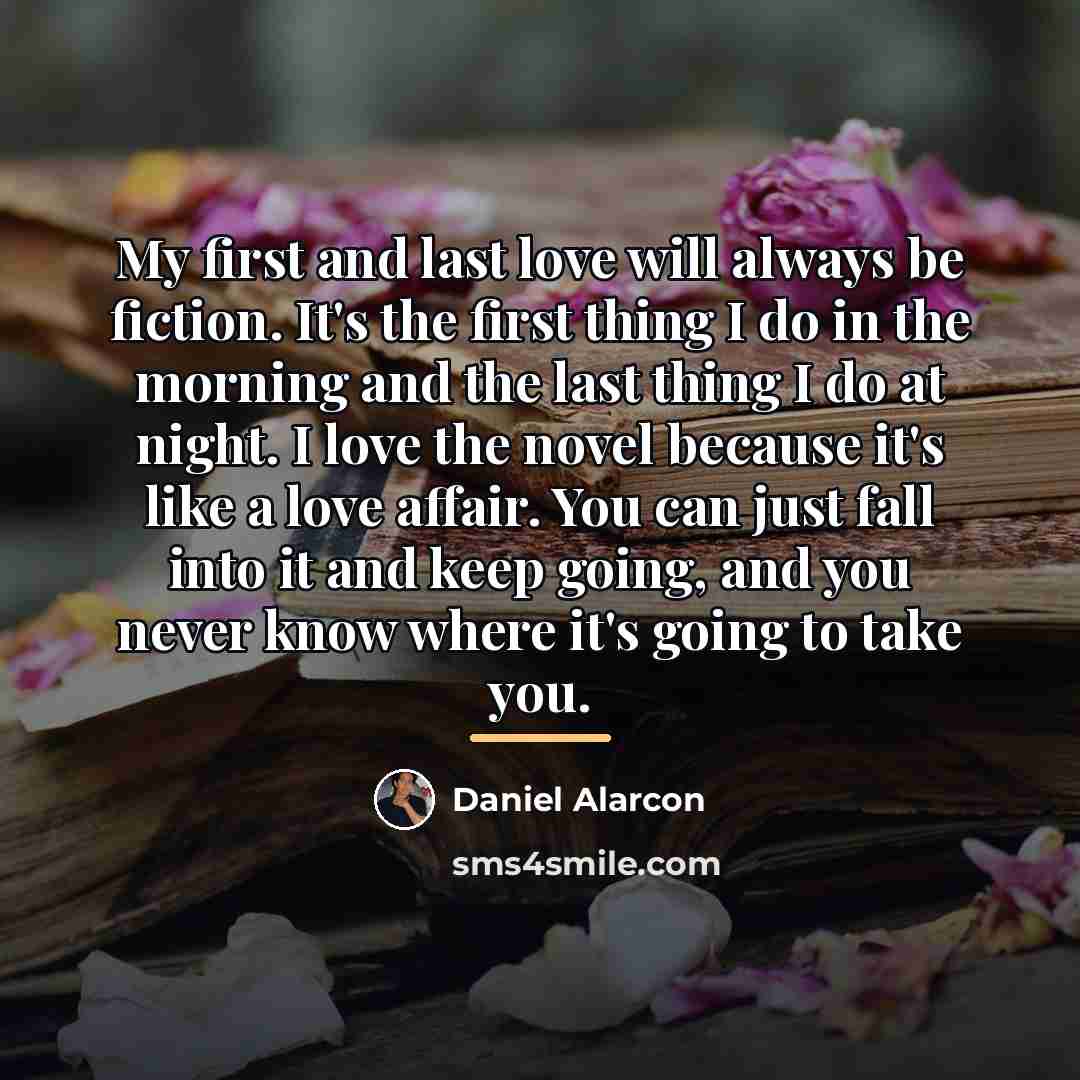 “My first and last love will always be fiction. It's…” quote by Daniel Alarcon