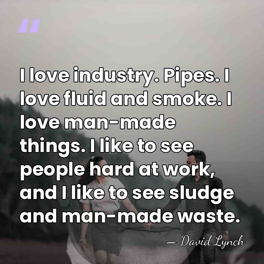 I love industry. Pipes. I love fluid and smoke. I love man-made&hellip; - David Lynch