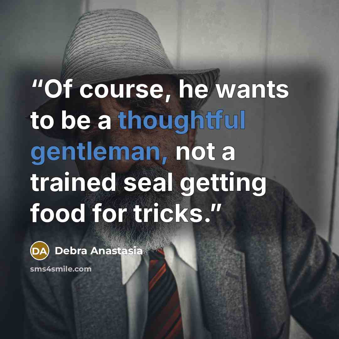 “Of course, he wants to be a thoughtful gentleman, not a trained seal getting food for tricks.” quote by Debra Anastasia