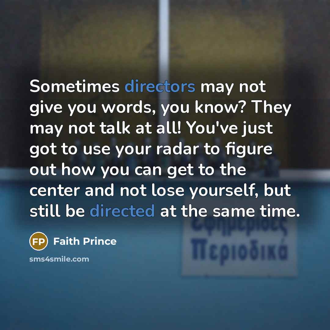 “Sometimes directors may not give you words, you know? They may not talk at all! You've just got to use your radar to figure out how you can get to the center and not lose yourself, but still be directed at the same time.” quote by Faith Prince