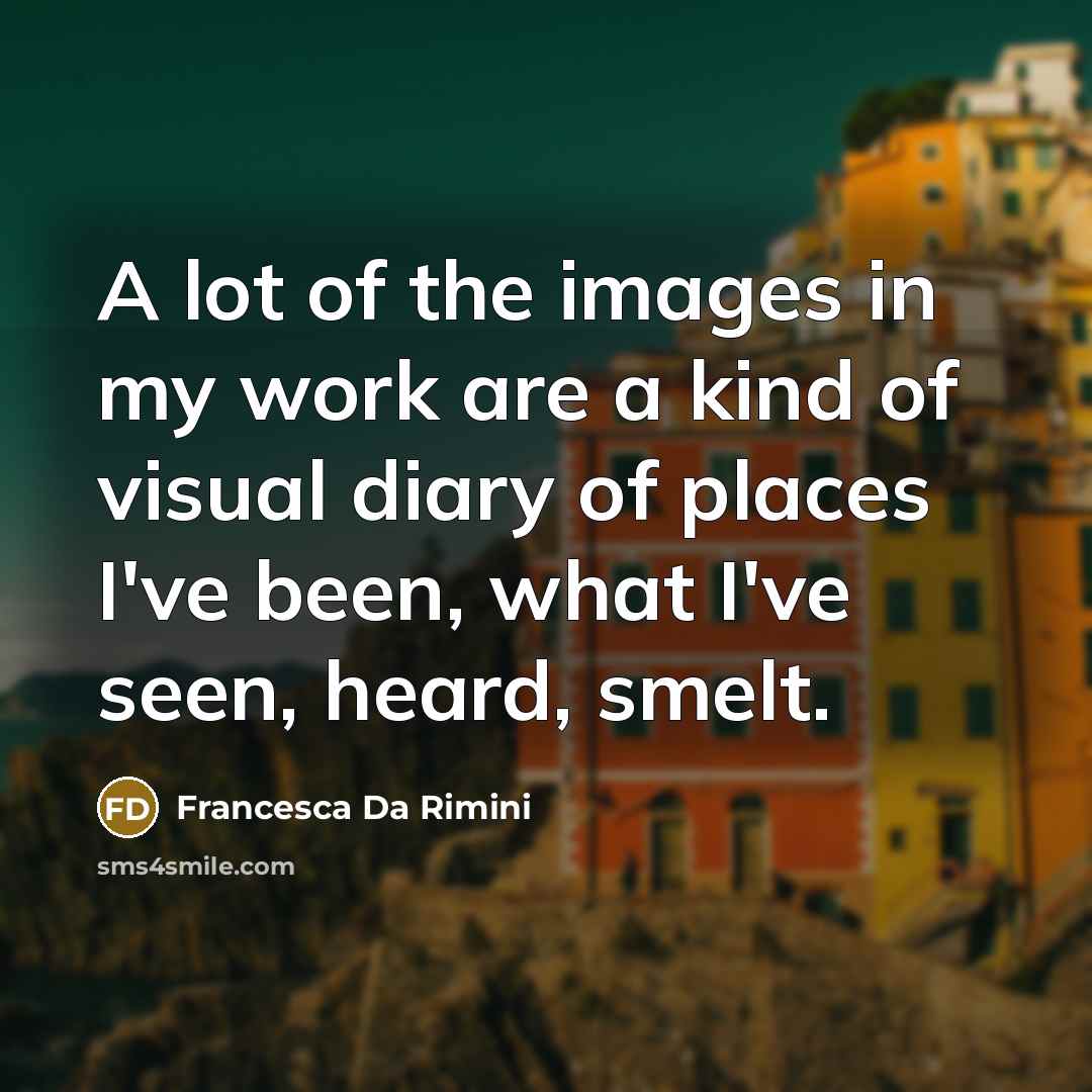 “A lot of the images in my work are a kind of visual diary of places I've been, what I've seen, heard, smelt.” quote by Francesca Da Rimini