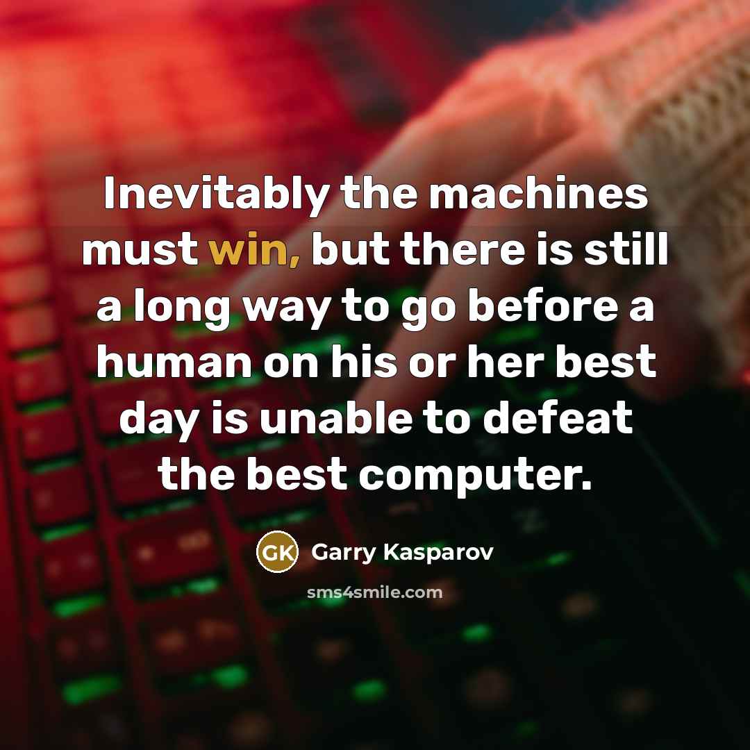 “Inevitably the machines must win, but there is still a long way to go before a human on his or her best day is unable to defeat the best computer.” quote by Garry Kasparov