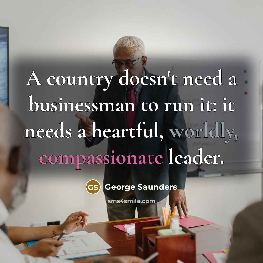 “A country doesn't need a businessman to run it: it…” quote by George Saunders