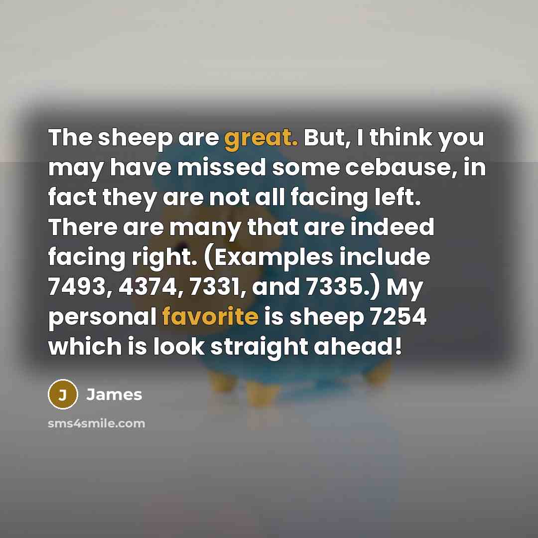 “The sheep are great. But, I think you may have missed some cebause, in fact they are not all facing left. There are many that are indeed facing right. (Examples include 7493, 4374, 7331, and 7335.) My personal favorite is sheep 7254 which is look straight ahead!” quote by James