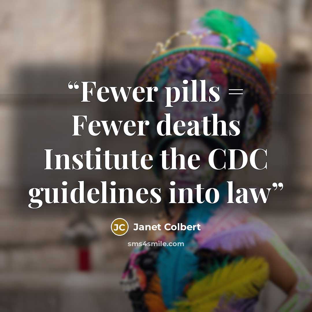 “Fewer pills = Fewer deaths Institute the CDC guidelines into law” quote by Janet Colbert