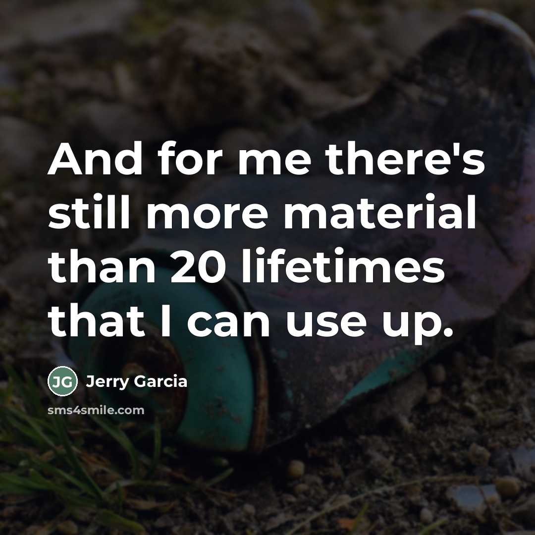 “And for me there's still more material than 20 lifetimes…” quote by Jerry Garcia