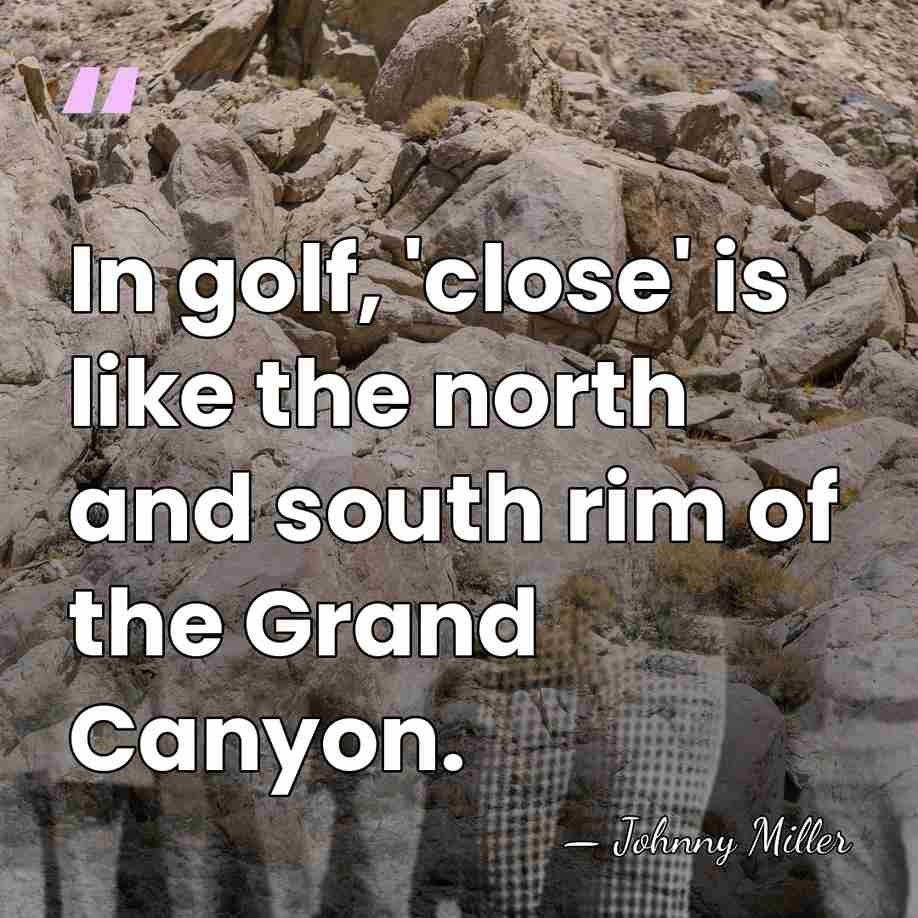 In golf, 'close' is like the north and south rim of the&hellip; - Johnny Miller