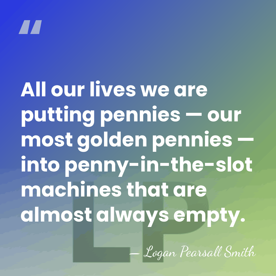 All our lives we are putting pennies — our most golden pennies&hellip; - Logan Pearsall Smith