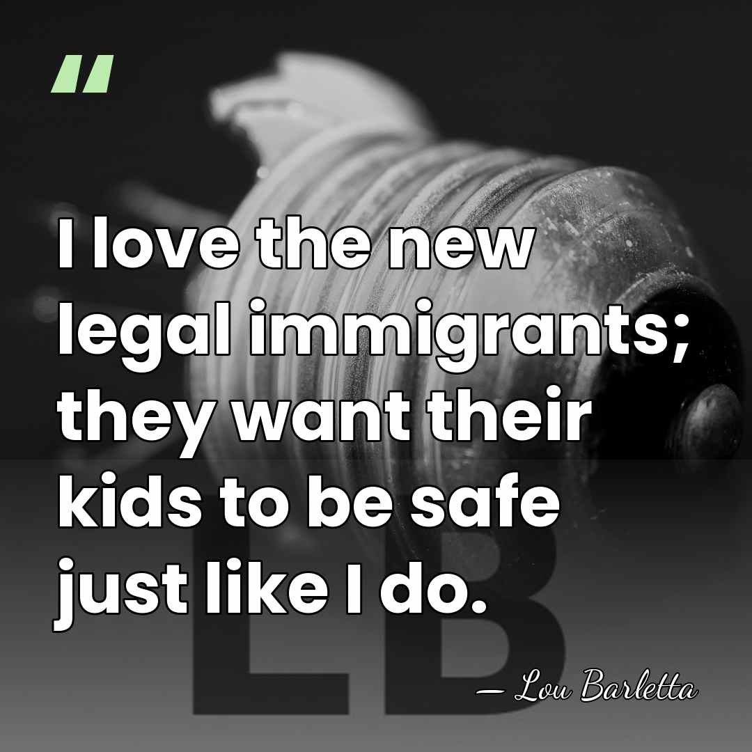 I love the new legal immigrants; they want their kids to be&hellip; - Lou Barletta