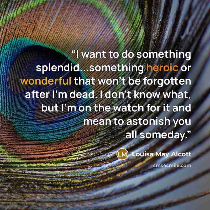 “I want to do something splendid...something heroic or wonderful that won't be forgotten after I'm dead. I don't know what, but I'm on the watch for it and mean to astonish you all someday.” quote by Louisa May Alcott