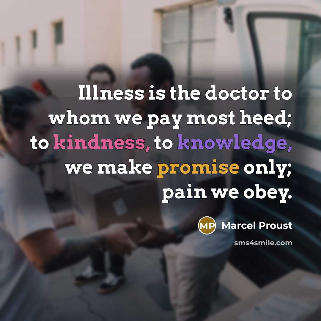 “Illness is the doctor to whom we pay most heed; to kindness, to knowledge, we make promise only; pain we obey.” quote by Marcel Proust