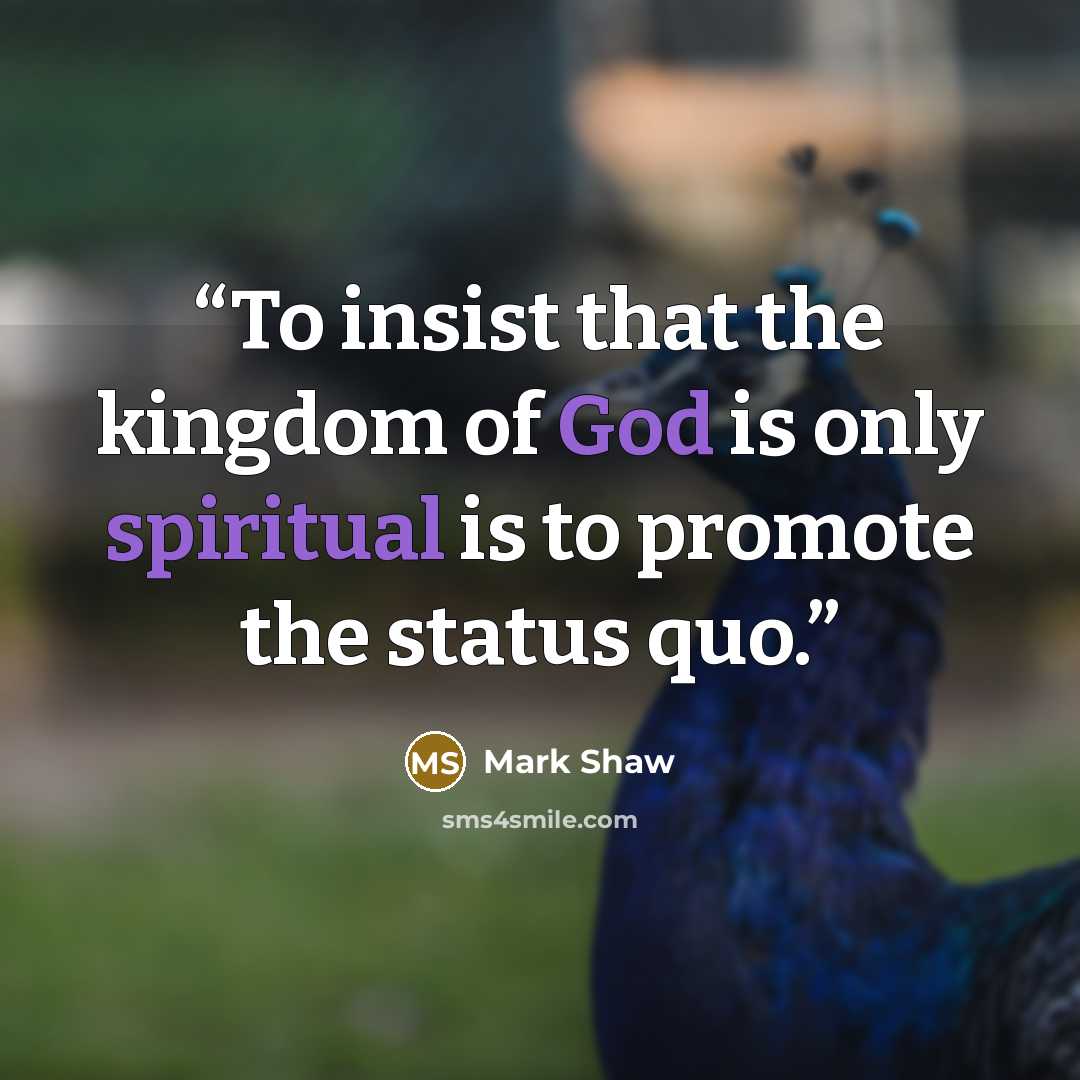 “To insist that the kingdom of God is only spiritual is to promote the status quo.” quote by Mark Shaw