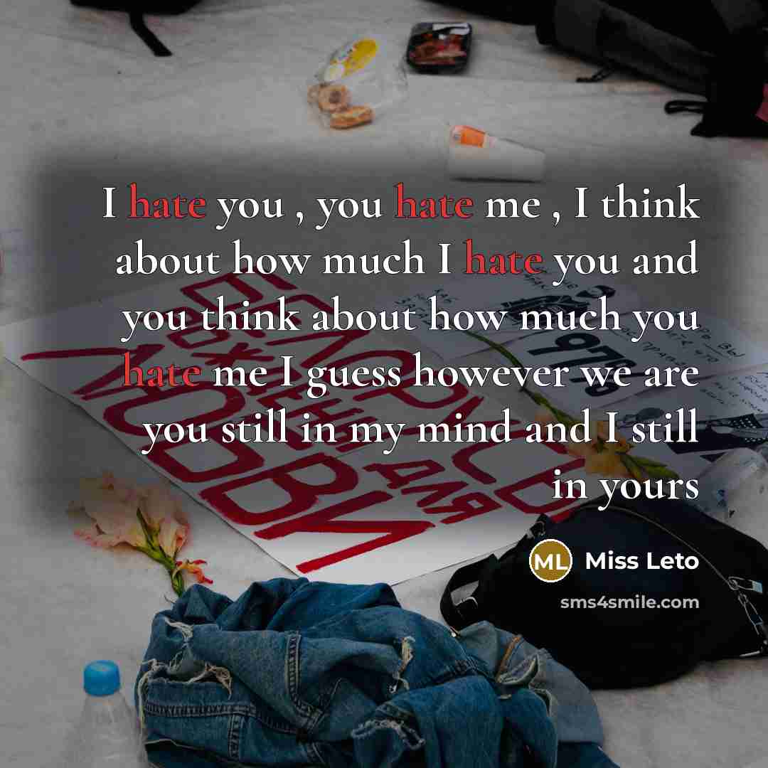 “I hate you , you hate me , I think about how much I hate you and you think about how much you hate me I guess however we are you still in my mind and I still in yours” quote by Miss Leto