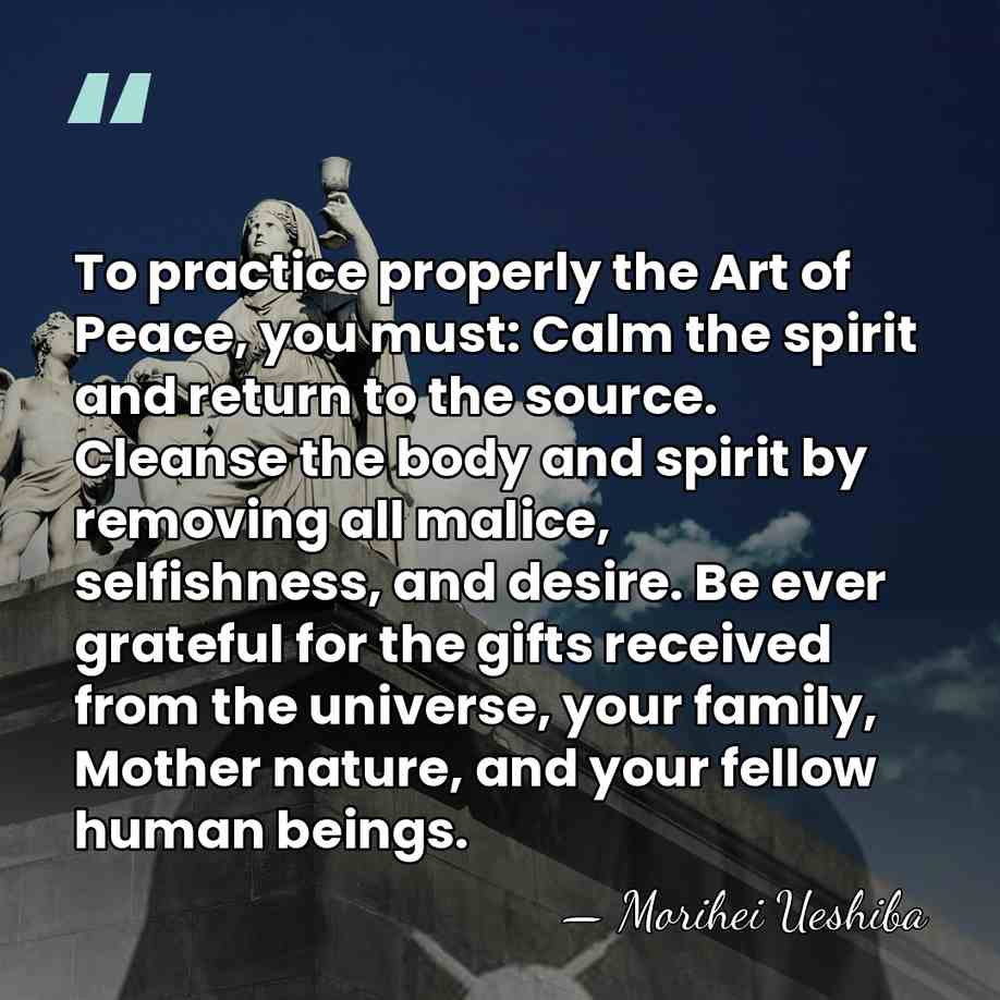 To practice properly the Art of Peace, you must: Calm the spirit&hellip; - Morihei Ueshiba