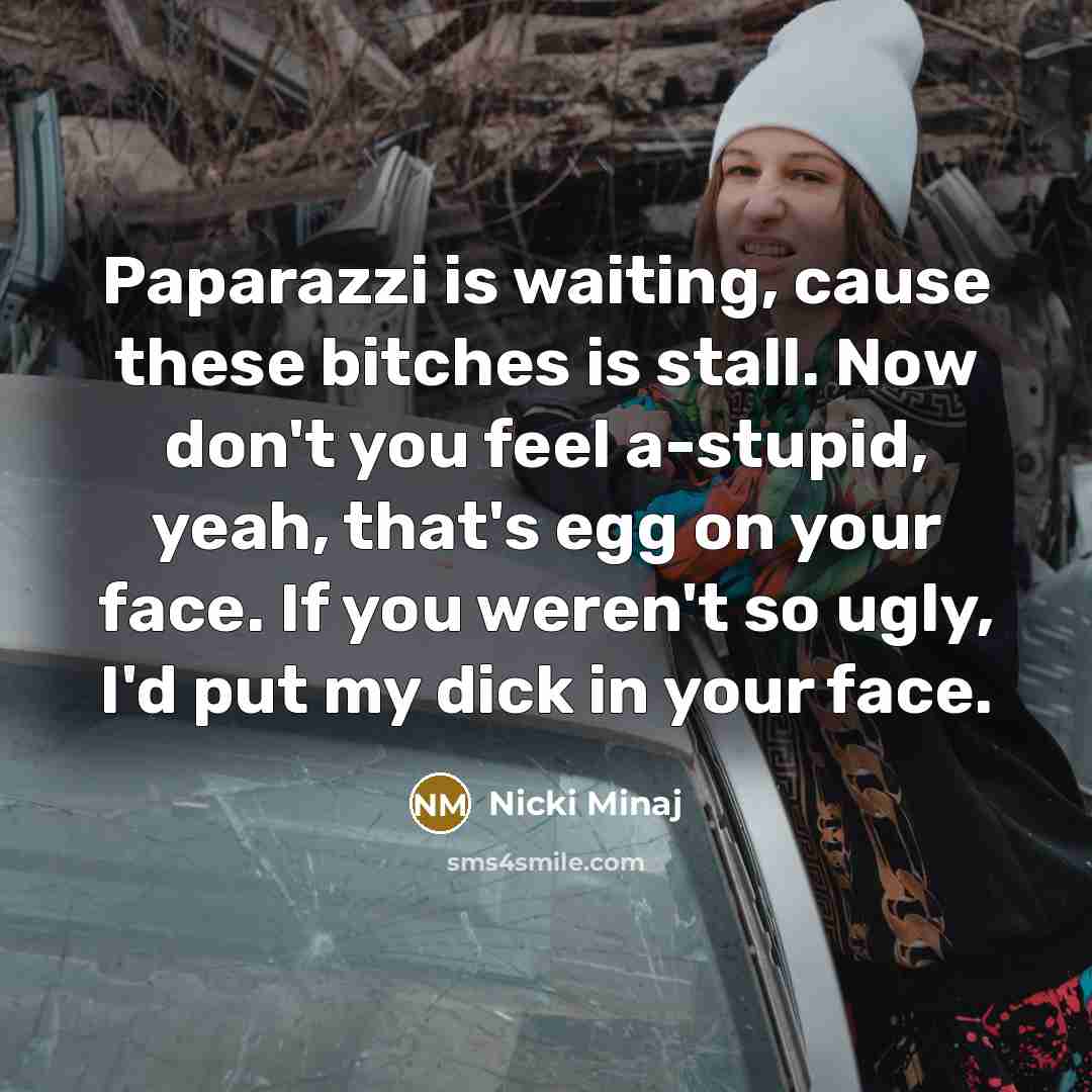 “Paparazzi is waiting, cause these bitches is stall. Now don't you feel a-stupid, yeah, that's egg on your face. If you weren't so ugly, I'd put my dick in your face.” quote by Nicki Minaj