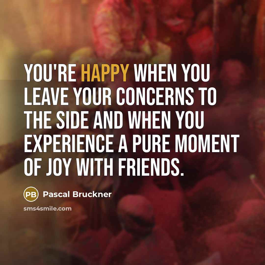 “You're happy when you leave your concerns to the side…” quote by Pascal Bruckner