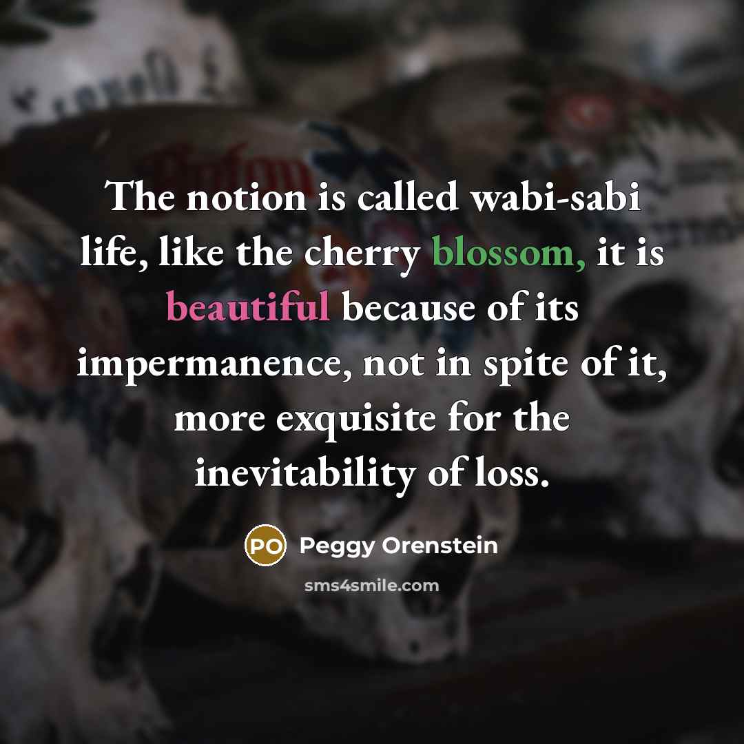 “The notion is called wabi-sabi life, like the cherry blossom,…” quote by Peggy Orenstein