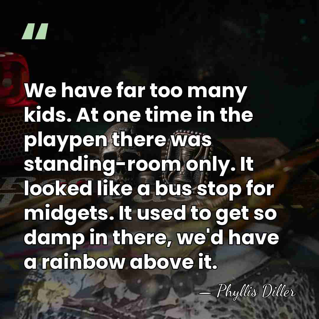 We have far too many kids. At one time in the playpen&hellip; - Phyllis Diller