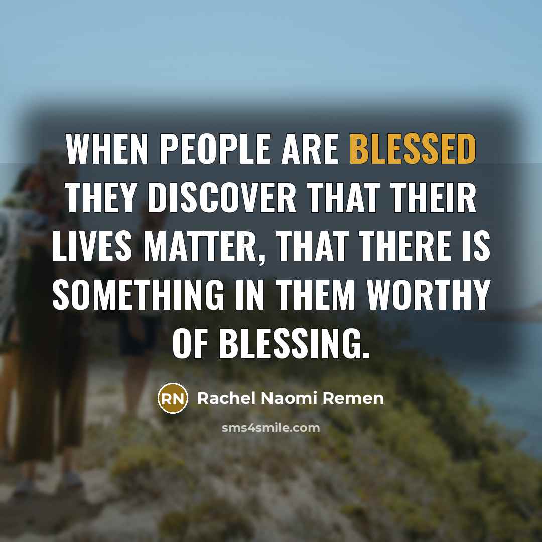 “When people are blessed they discover that their lives matter,…” quote by Rachel Naomi Remen