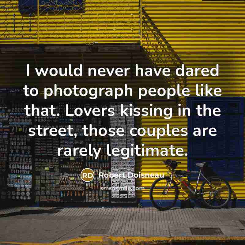 “I would never have dared to photograph people like that. Lovers kissing in the street, those couples are rarely legitimate.” quote by Robert Doisneau