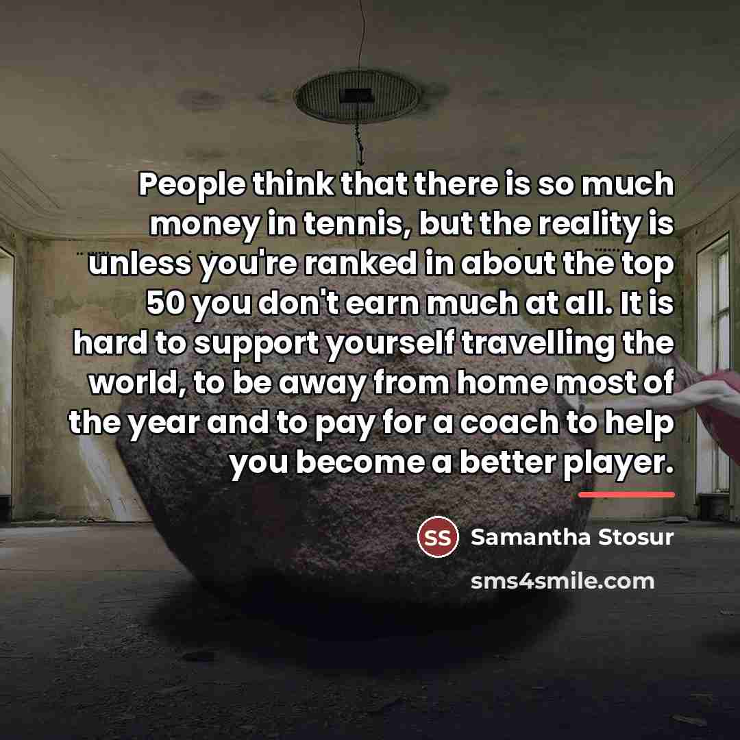 “People think that there is so much money in tennis,…” quote by Samantha Stosur