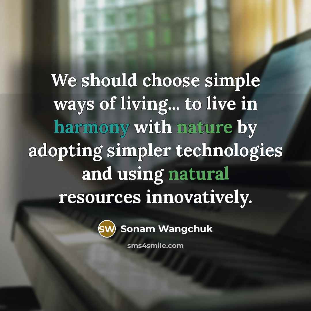 “We should choose simple ways of living... to live in…” quote by Sonam Wangchuk