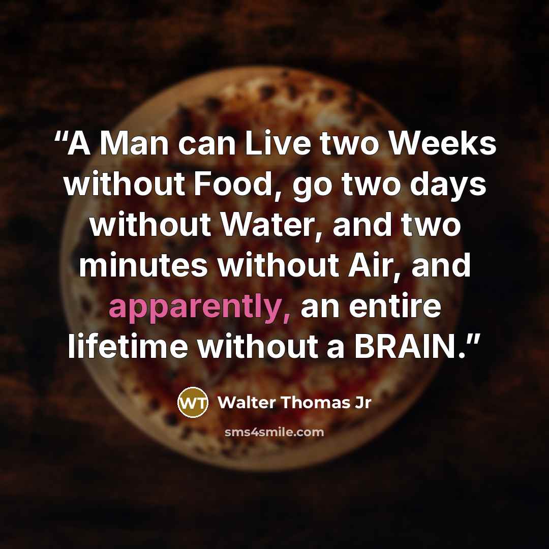 “A Man can Live two Weeks without Food, go two days without Water, and two minutes without Air, and apparently, an entire lifetime without a BRAIN.” quote by Walter Thomas Jr