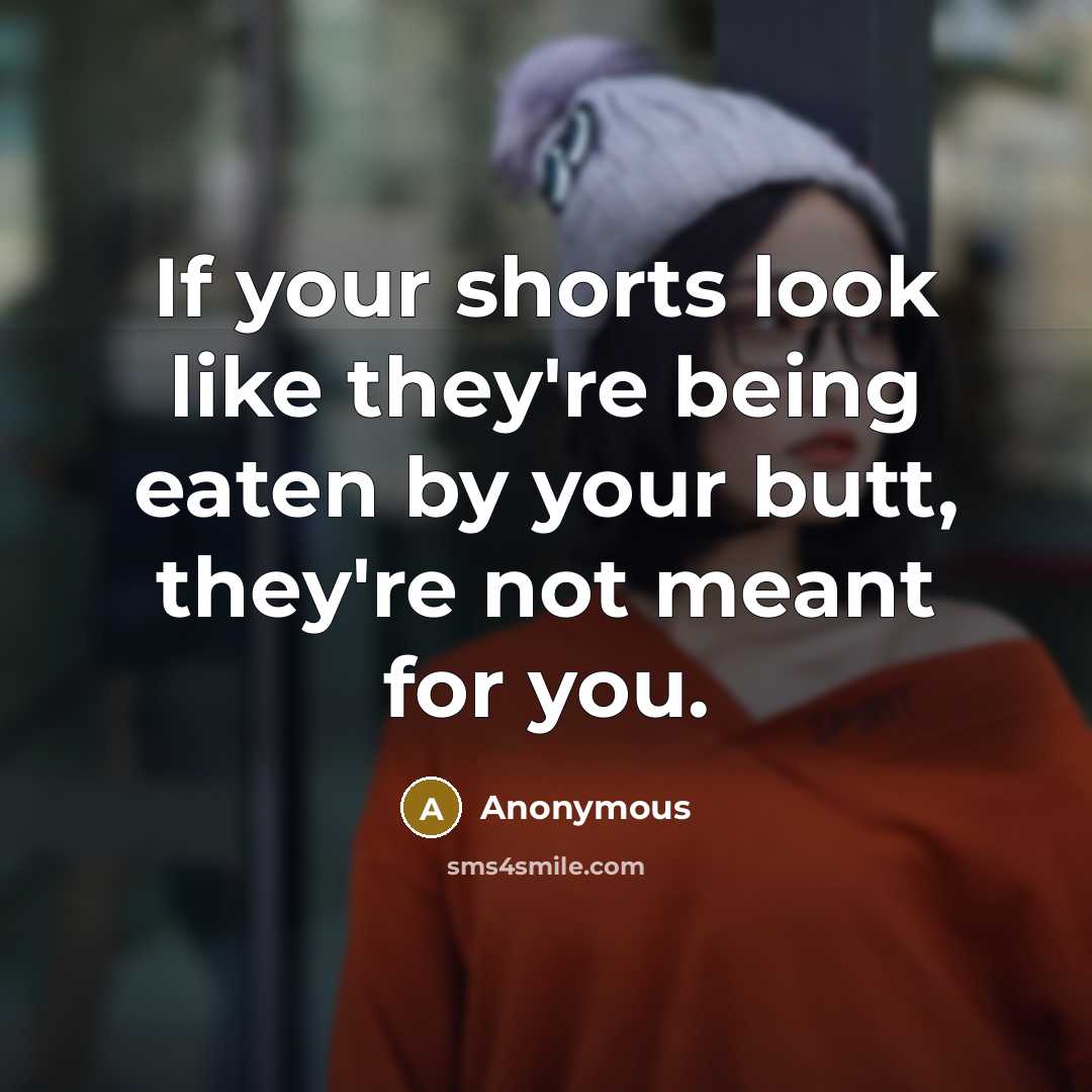 “If your shorts look like they're being eaten by your butt, they're not meant for you.” quote by Anonymous