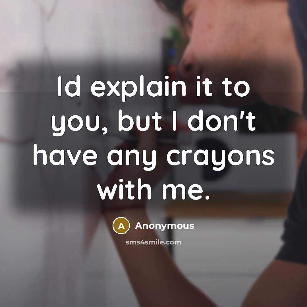 “Id explain it to you, but I don't have any crayons with me.” quote by Anonymous