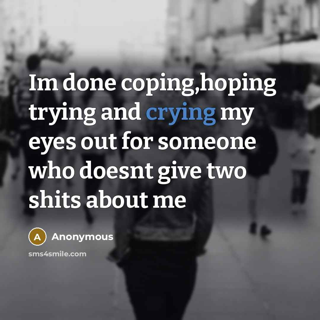 “Im done coping,hoping trying and crying my eyes out for someone who doesnt give two shits about me” quote by Anonymous