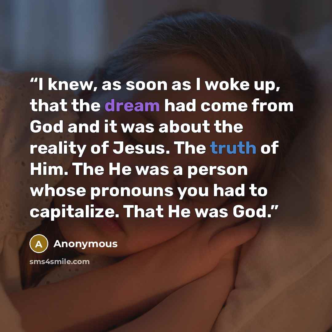 “I knew, as soon as I woke up, that the dream had come from God and it was about the reality of Jesus. The truth of Him. The He was a person whose pronouns you had to capitalize. That He was God.” quote by Anonymous
