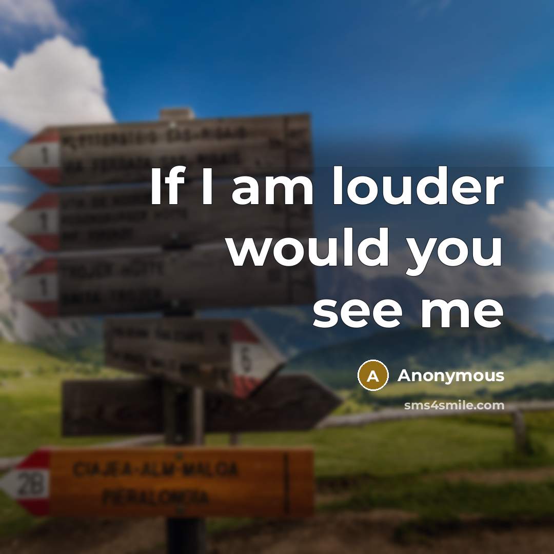 “If I am louder would you see me” quote by Anonymous