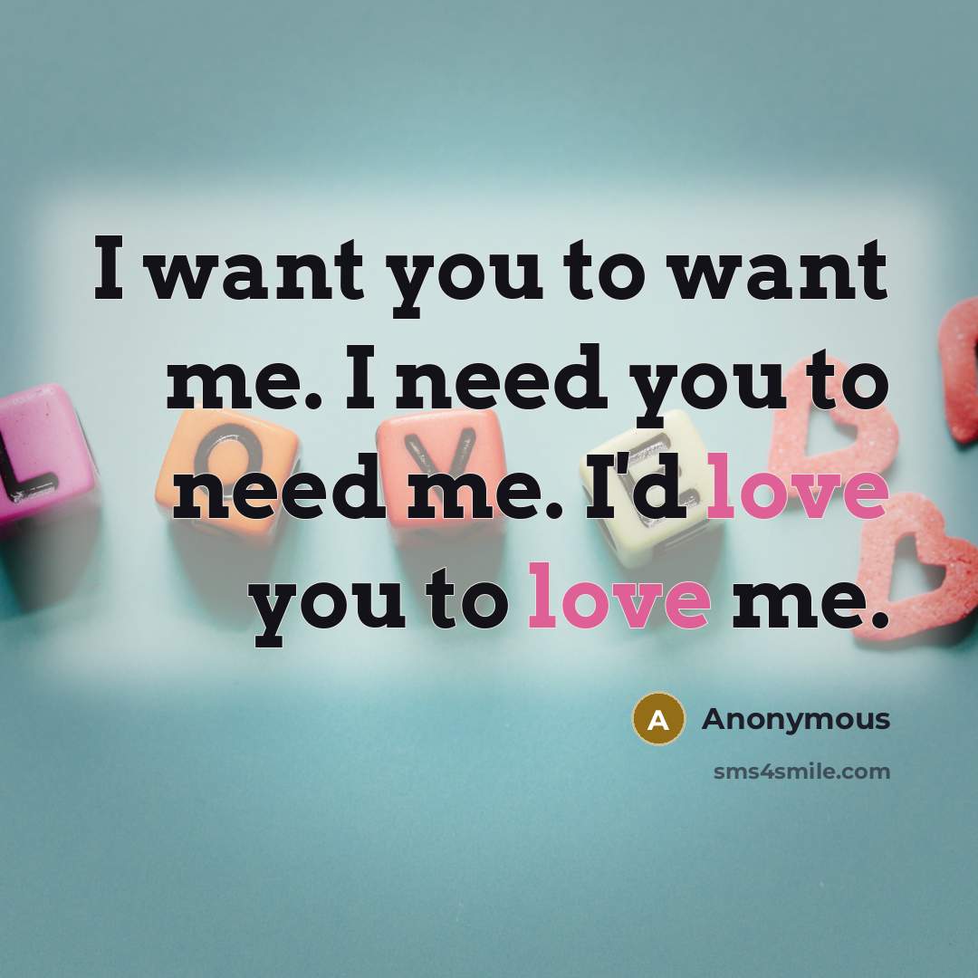 “I want you to want me. I need you to…” quote by Anonymous