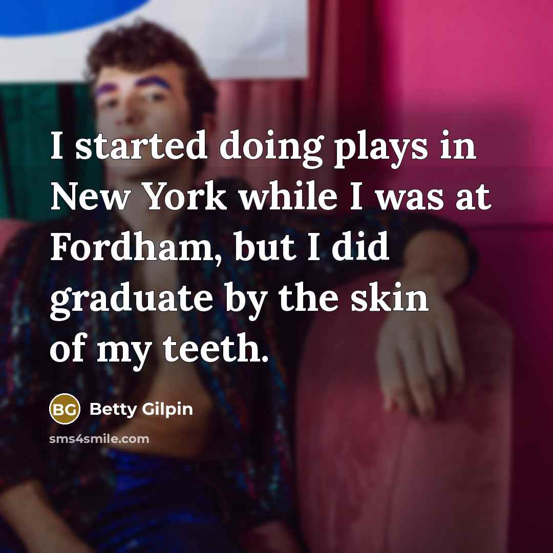 “I started doing plays in New York while I was at Fordham, but I did graduate by the skin of my teeth.” quote by Betty Gilpin